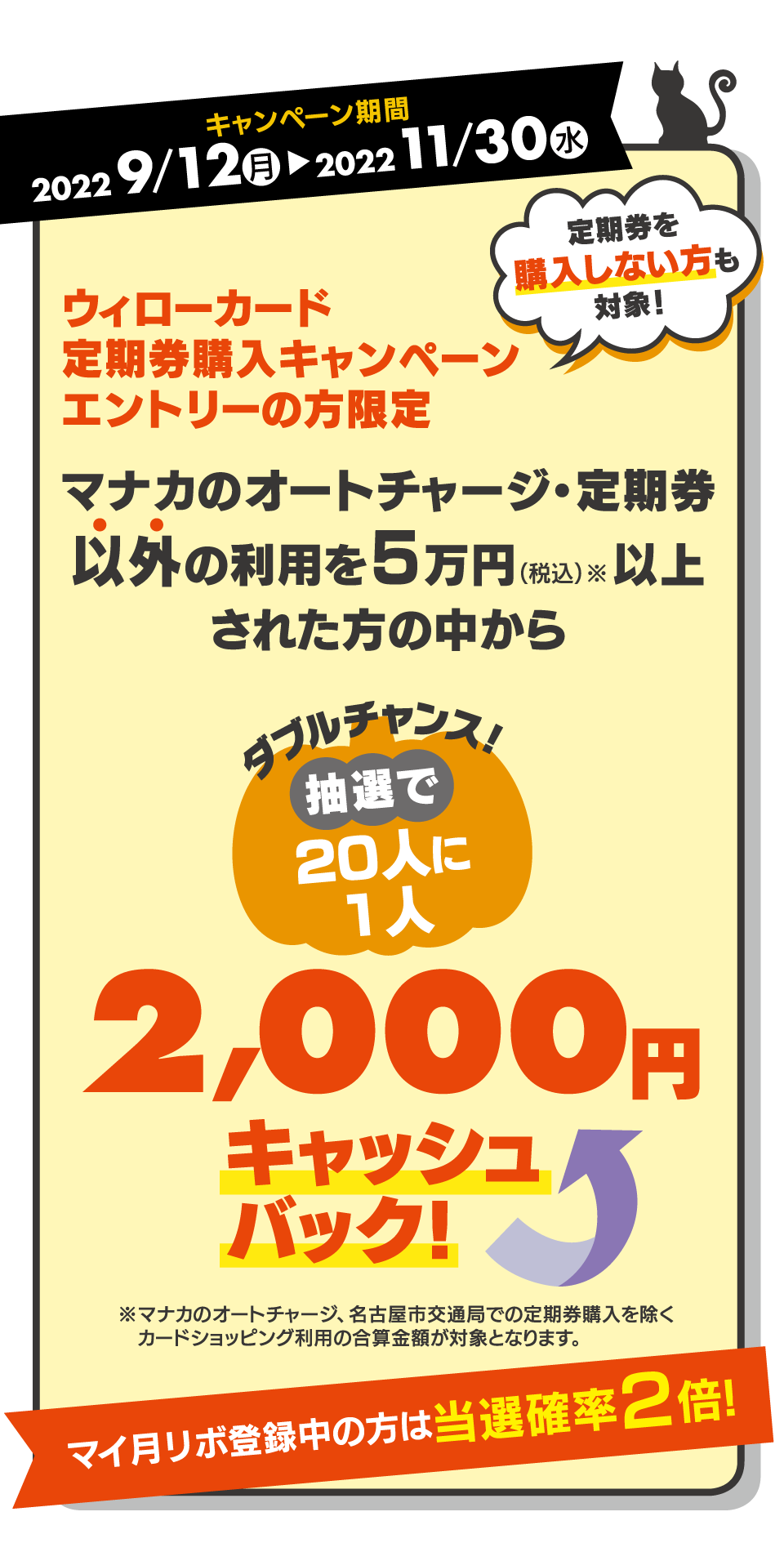 キャンペーン期間2022年9/12（月）～2022年11/30（水）ウィローカード定期券購入キャンペーンエントリーの方限定 マナカのオートチャージ・定期券以外の利用を5万円以上された方の中から抽選で2000円キャッシュバック！ マイ月リボ登録中の方は当選確率2倍！