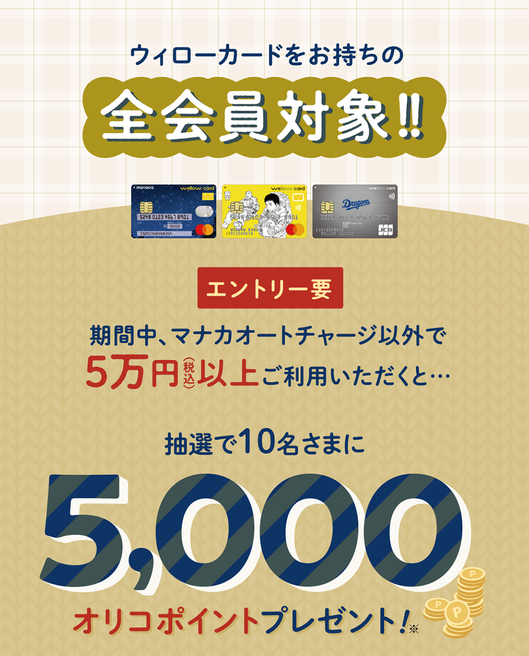 ウィローカード全会員対象 期間中、マナカオートチャージ以外で5万円以上ご利用いただくと・・・抽選で10名様に5,000オリコポイント！