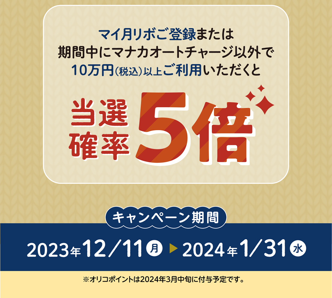 さらにマイ月リボご登録または期間中にマナカオートチャージ以外で10万円（税込）以上ご利用いただくと当選確率5倍！