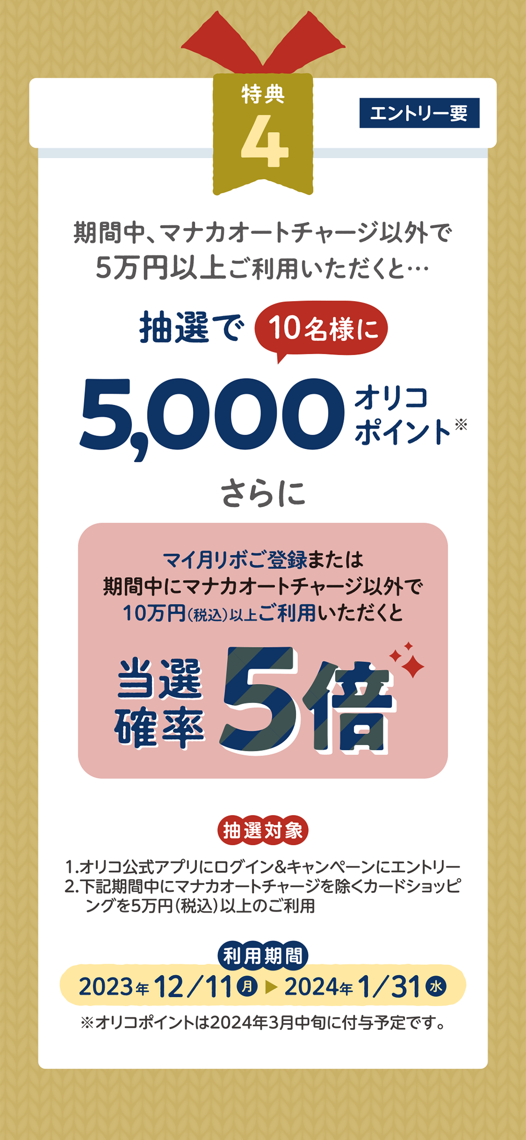 期間中、マナカオートチャージ以外で5万円以上ご利用いただくと・・・抽選で10名様に5,000オリコポイントさらにマイ月リボご登録または期間中にマナカオートチャージ以外で10万円（税込）以上ご利用いただくと当選確率5倍！