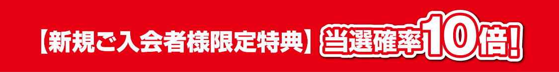 新規ご入会者様限定特典：当選確率10倍